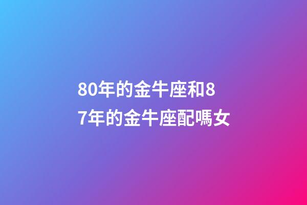 80年的金牛座和87年的金牛座配嗎女-第1張-星座運(yùn)勢-玄機(jī)派