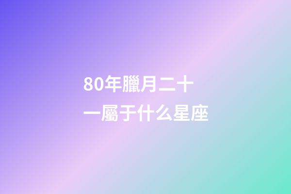 80年臘月二十一屬于什么星座-第1張-星座運勢-玄機派
