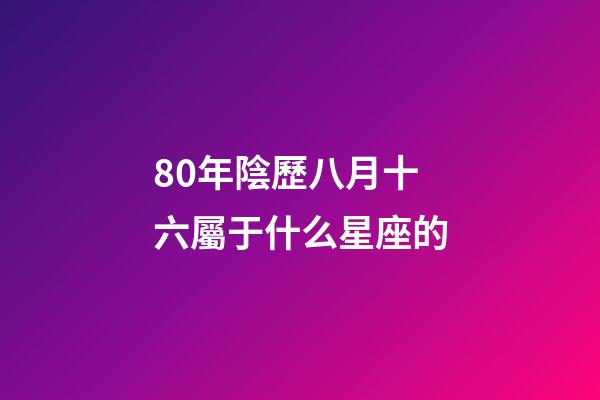 80年陰歷八月十六屬于什么星座的-第1張-星座運勢-玄機派