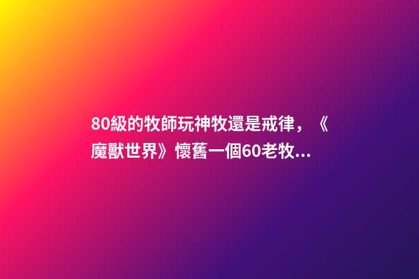 80級的牧師玩神牧還是戒律，《魔獸世界》懷舊一個60老牧師的回憶