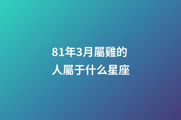 81年3月屬雞的人屬于什么星座-第1張-星座運勢-玄機派