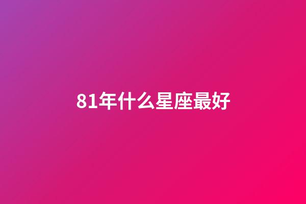 81年什么星座最好-第1張-星座運勢-玄機派