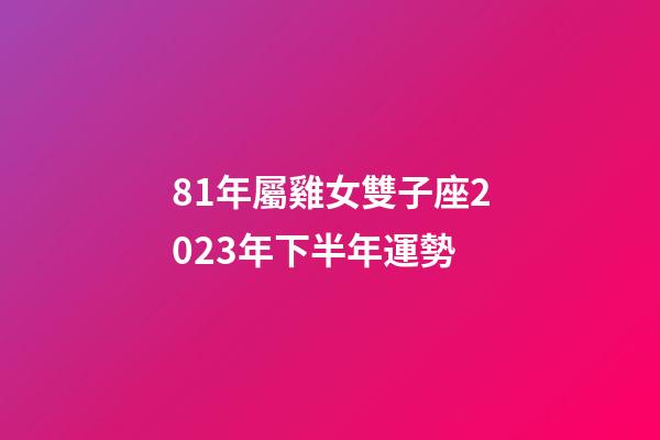 81年屬雞女雙子座2023年下半年運勢-第1張-星座運勢-玄機派