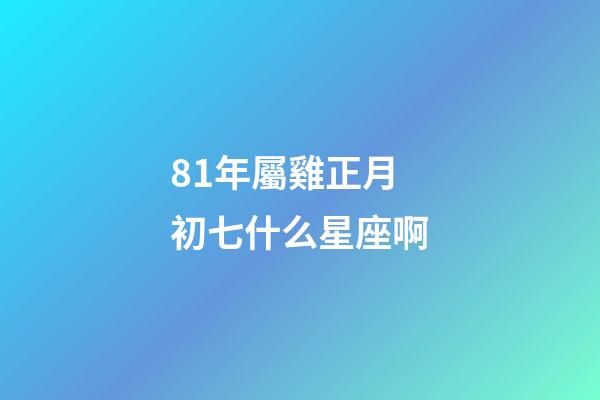 81年屬雞正月初七什么星座啊-第1張-星座運勢-玄機派
