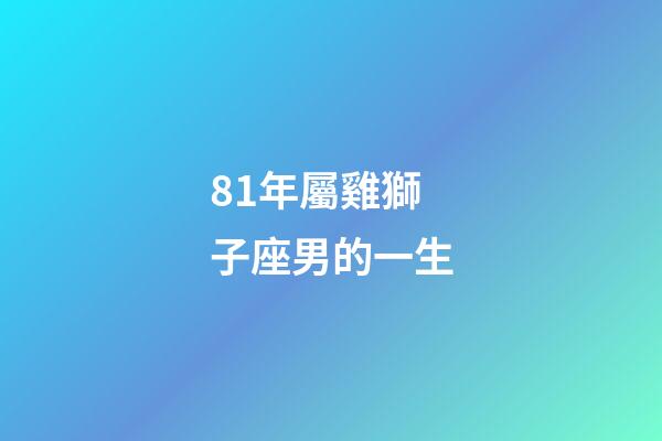 81年屬雞獅子座男的一生-第1張-星座運勢-玄機派
