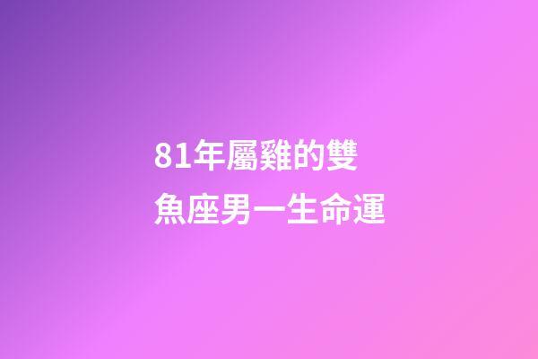81年屬雞的雙魚座男一生命運-第1張-星座運勢-玄機派