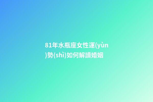 81年水瓶座女性運(yùn)勢(shì)如何解讀婚姻-第1張-星座運(yùn)勢(shì)-玄機(jī)派