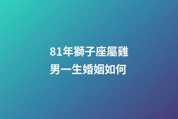 81年獅子座屬雞男一生婚姻如何-第1張-星座運勢-玄機派