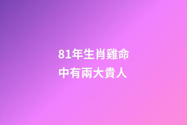81年生肖雞命中有兩大貴人(誰是生肖雞的貴人)-第1張-觀點-玄機派