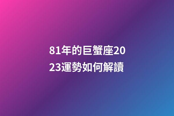 81年的巨蟹座2023運勢如何解讀-第1張-星座運勢-玄機派
