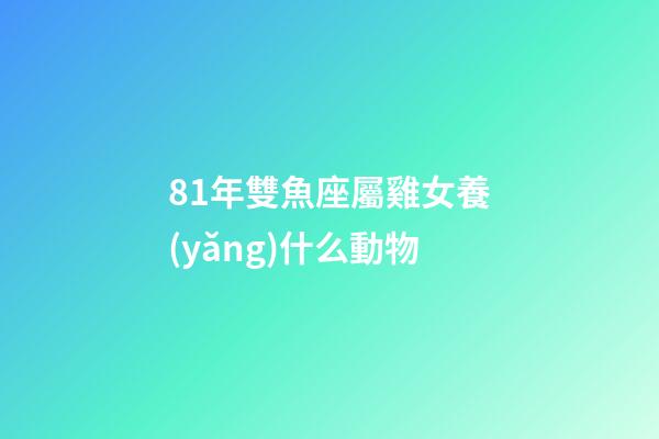 81年雙魚座屬雞女養(yǎng)什么動物-第1張-星座運勢-玄機派