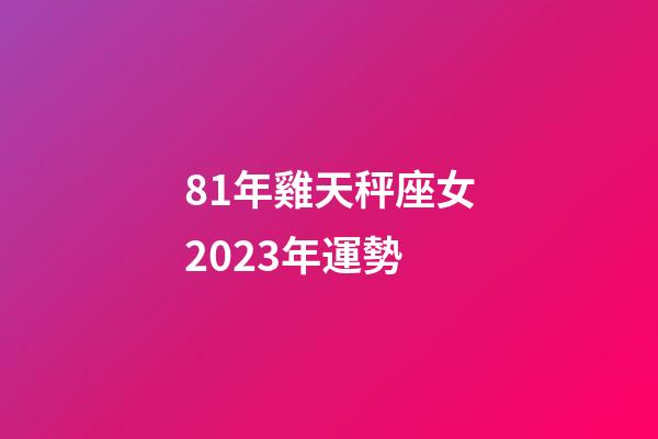 81年雞天秤座女2023年運勢-第1張-星座運勢-玄機派