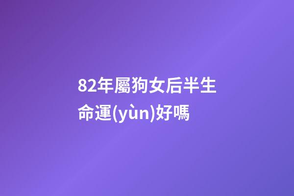 82年屬狗女后半生命運(yùn)好嗎(生在這幾年的女人，命中帶財(cái)帶福，男人娶了少奮斗十年!)-第1張-觀點(diǎn)-玄機(jī)派