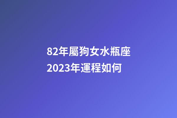 82年屬狗女水瓶座2023年運程如何-第1張-星座運勢-玄機派