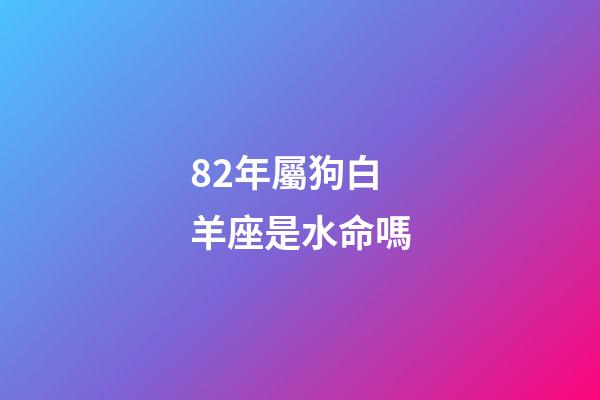 82年屬狗白羊座是水命嗎-第1張-星座運勢-玄機派