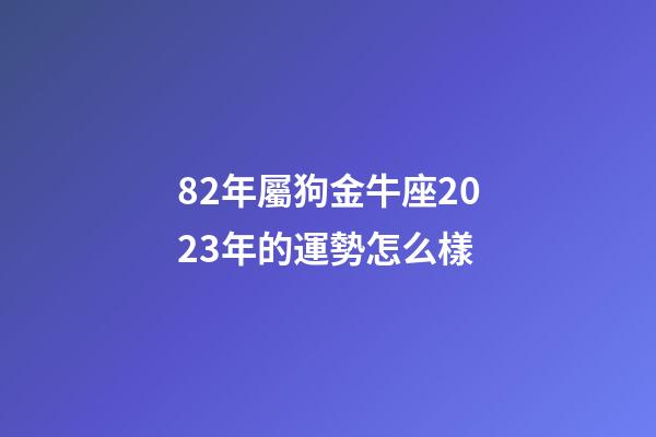 82年屬狗金牛座2023年的運勢怎么樣-第1張-星座運勢-玄機派