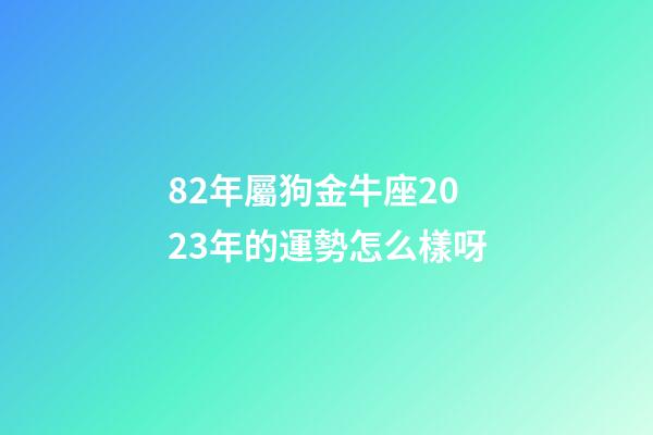 82年屬狗金牛座2023年的運勢怎么樣呀-第1張-星座運勢-玄機派