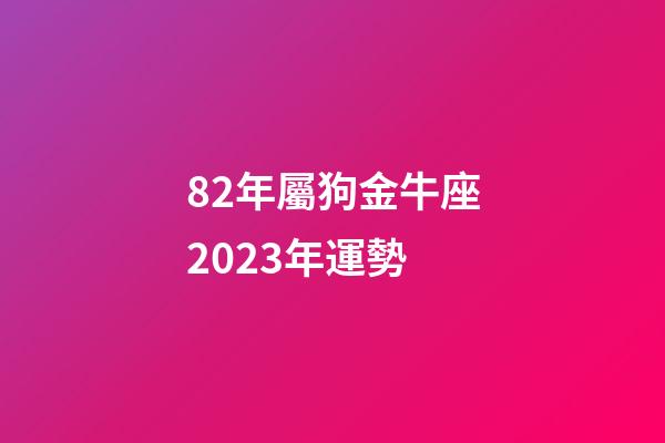 82年屬狗金牛座2023年運勢-第1張-星座運勢-玄機派