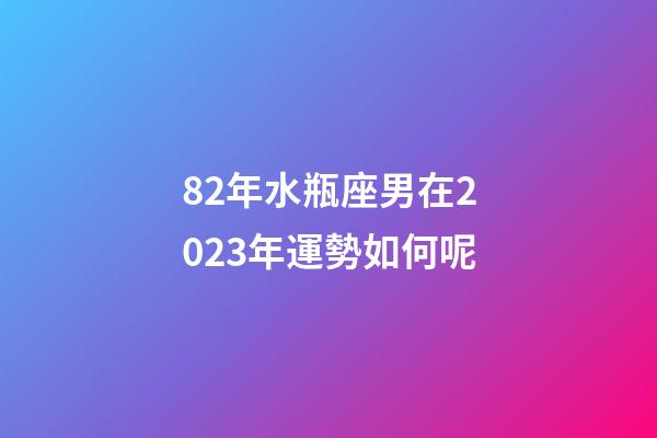 82年水瓶座男在2023年運勢如何呢-第1張-星座運勢-玄機派