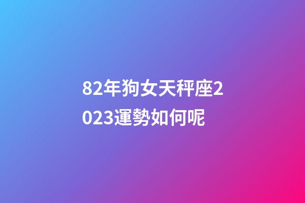 82年狗女天秤座2023運勢如何呢-第1張-星座運勢-玄機派