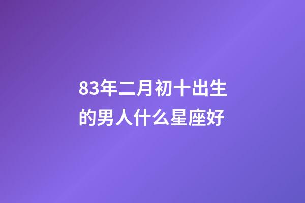 83年二月初十出生的男人什么星座好-第1張-星座運勢-玄機派