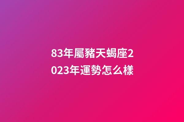 83年屬豬天蝎座2023年運勢怎么樣-第1張-星座運勢-玄機派