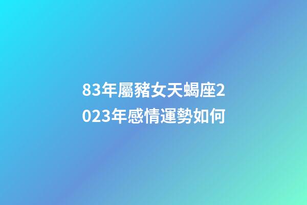 83年屬豬女天蝎座2023年感情運勢如何-第1張-星座運勢-玄機派
