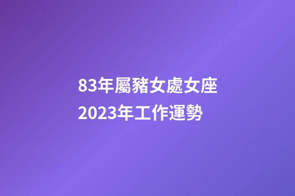 83年屬豬女處女座2023年工作運勢-第1張-星座運勢-玄機派