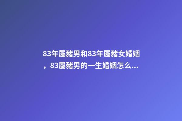 83年屬豬男和83年屬豬女婚姻，83屬豬男的一生婚姻怎么樣-第1張-觀點-玄機派