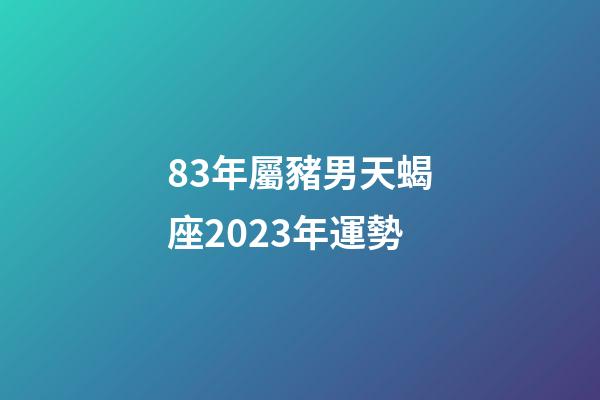 83年屬豬男天蝎座2023年運勢-第1張-星座運勢-玄機(jī)派
