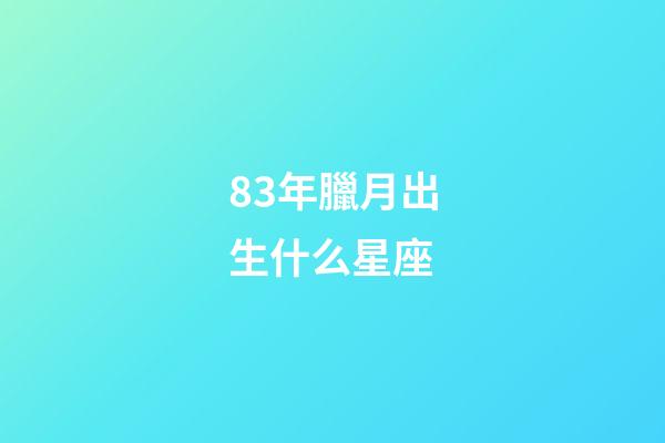 83年臘月出生什么星座-第1張-星座運勢-玄機派