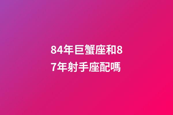 84年巨蟹座和87年射手座配嗎-第1張-星座運勢-玄機派