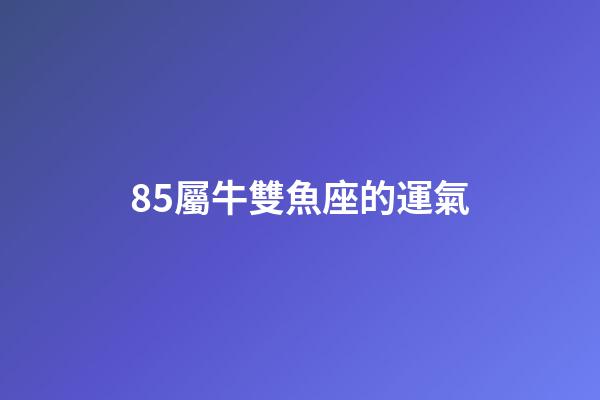 85屬牛雙魚座的運氣-第1張-星座運勢-玄機派