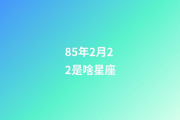 85年2月22是啥星座-第1張-星座運勢-玄機派