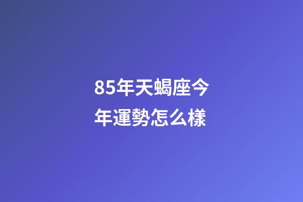 85年天蝎座今年運勢怎么樣-第1張-星座運勢-玄機派