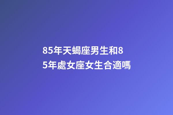 85年天蝎座男生和85年處女座女生合適嗎-第1張-星座運勢-玄機派