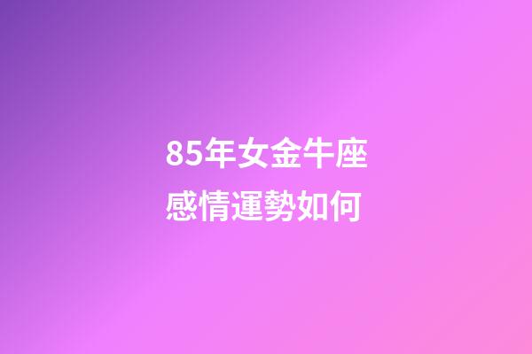 85年女金牛座感情運勢如何-第1張-星座運勢-玄機派