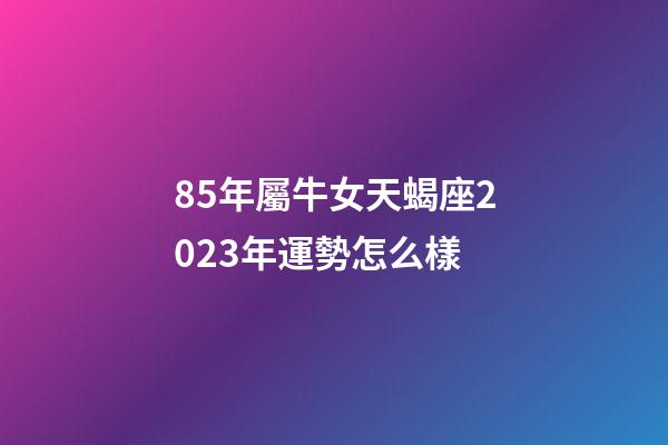 85年屬牛女天蝎座2023年運勢怎么樣-第1張-星座運勢-玄機派