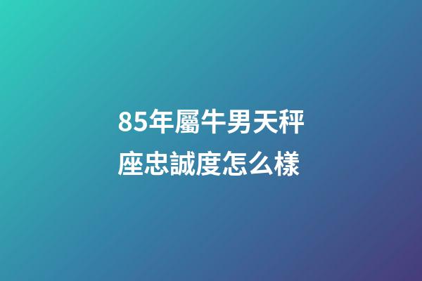 85年屬牛男天秤座忠誠度怎么樣-第1張-星座運勢-玄機派