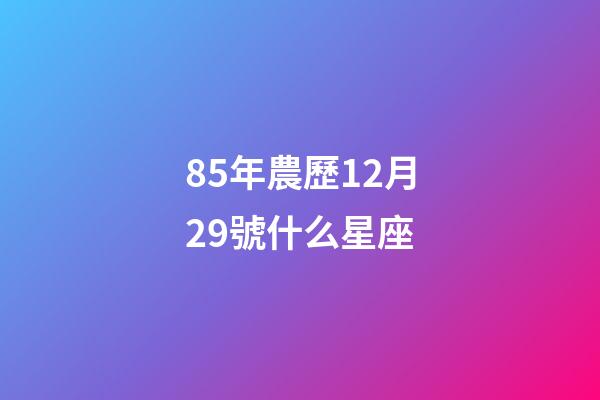 85年農歷12月29號什么星座-第1張-星座運勢-玄機派