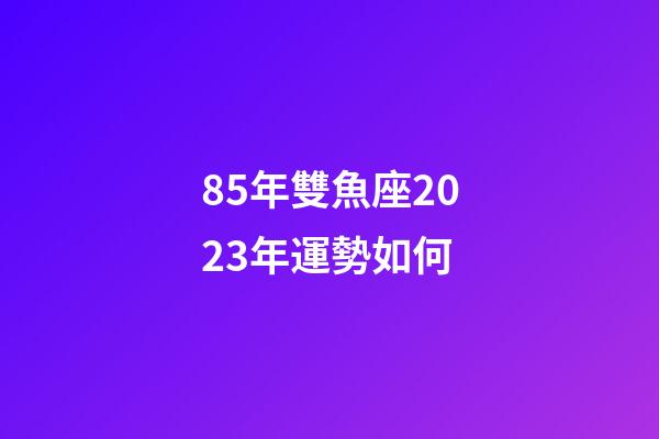85年雙魚座2023年運勢如何-第1張-星座運勢-玄機派