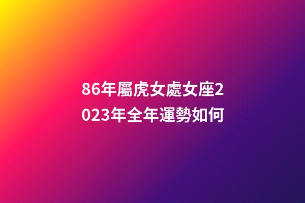 86年屬虎女處女座2023年全年運勢如何-第1張-星座運勢-玄機派