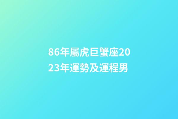 86年屬虎巨蟹座2023年運勢及運程男-第1張-星座運勢-玄機派
