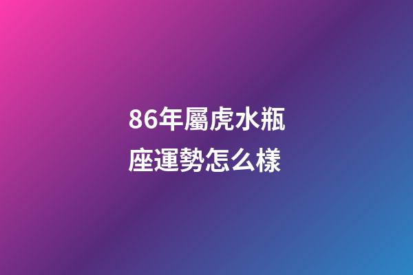 86年屬虎水瓶座運勢怎么樣-第1張-星座運勢-玄機派