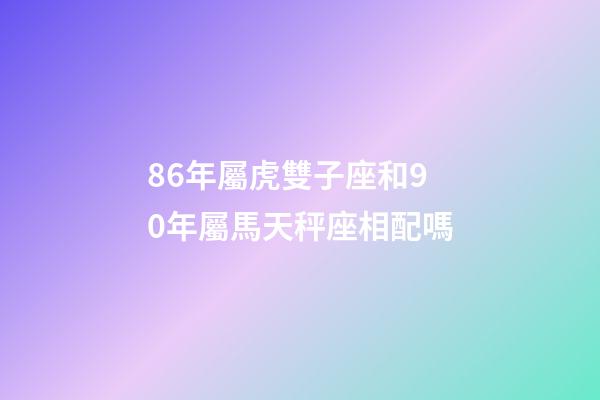 86年屬虎雙子座和90年屬馬天秤座相配嗎-第1張-星座運勢-玄機派