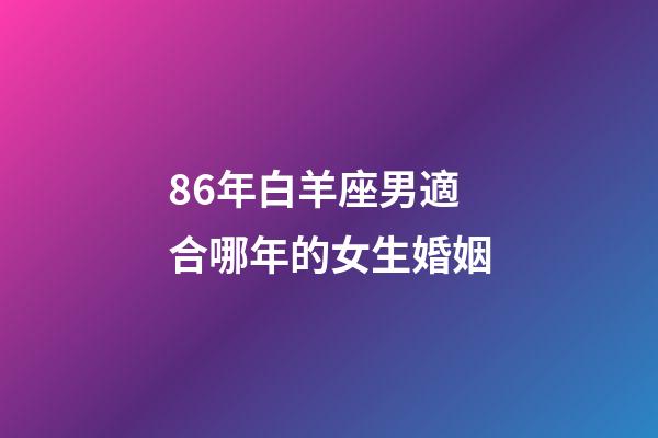 86年白羊座男適合哪年的女生婚姻-第1張-星座運勢-玄機派