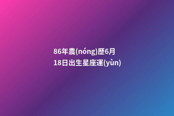 86年農(nóng)歷6月18日出生星座運(yùn)-第1張-星座運(yùn)勢(shì)-玄機(jī)派