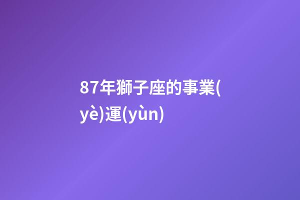 87年獅子座的事業(yè)運(yùn)-第1張-星座運(yùn)勢(shì)-玄機(jī)派