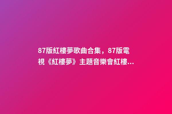 87版紅樓夢歌曲合集，87版電視《紅樓夢》主題音樂會(純享版)紅樓影音-第1張-觀點-玄機派