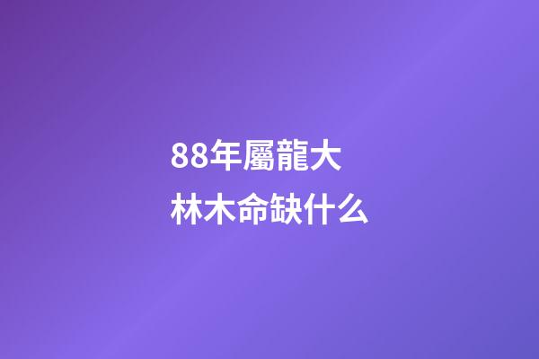 88年屬龍大林木命缺什么(十二生肖屬相住幾樓最好)-第1張-觀點-玄機派